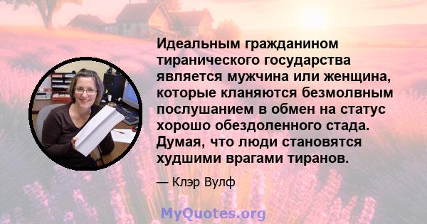 Идеальным гражданином тиранического государства является мужчина или женщина, которые кланяются безмолвным послушанием в обмен на статус хорошо обездоленного стада. Думая, что люди становятся худшими врагами тиранов.