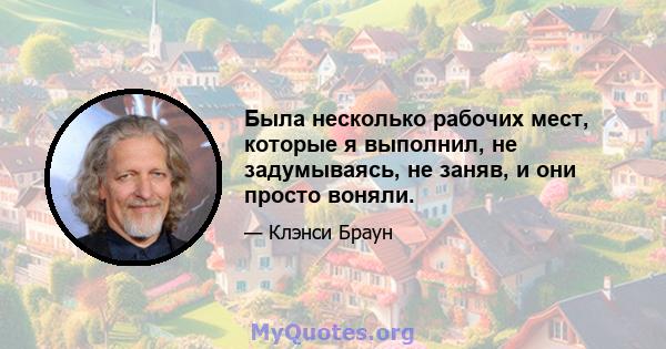 Была несколько рабочих мест, которые я выполнил, не задумываясь, не заняв, и они просто воняли.