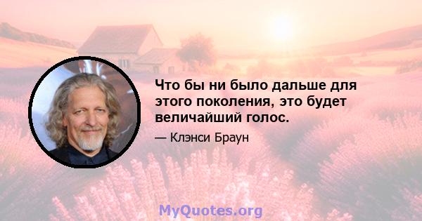 Что бы ни было дальше для этого поколения, это будет величайший голос.