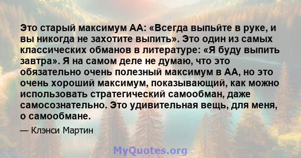 Это старый максимум AA: «Всегда выпьйте в руке, и вы никогда не захотите выпить». Это один из самых классических обманов в литературе: «Я буду выпить завтра». Я на самом деле не думаю, что это обязательно очень полезный 