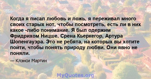 Когда я писал любовь и ложь, я переживал много своих старых нот, чтобы посмотреть, есть ли в них какое -либо понимание. Я был одержим Фридрихом Ницше, Срена Кьеркегор, Артура Шопенгауэра. Это не ребята, на которых вы