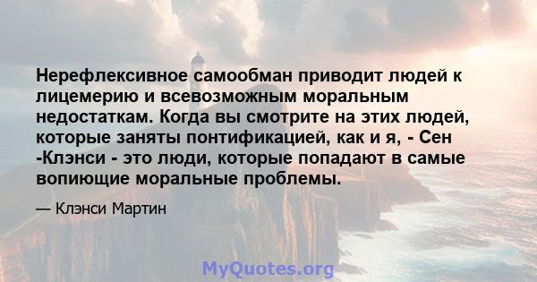 Нерефлексивное самообман приводит людей к лицемерию и всевозможным моральным недостаткам. Когда вы смотрите на этих людей, которые заняты понтификацией, как и я, - Сен -Клэнси - это люди, которые попадают в самые