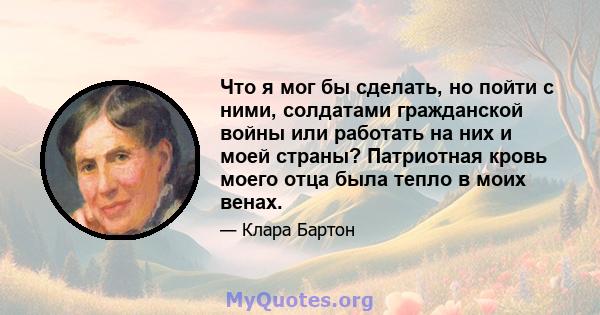 Что я мог бы сделать, но пойти с ними, солдатами гражданской войны или работать на них и моей страны? Патриотная кровь моего отца была тепло в моих венах.