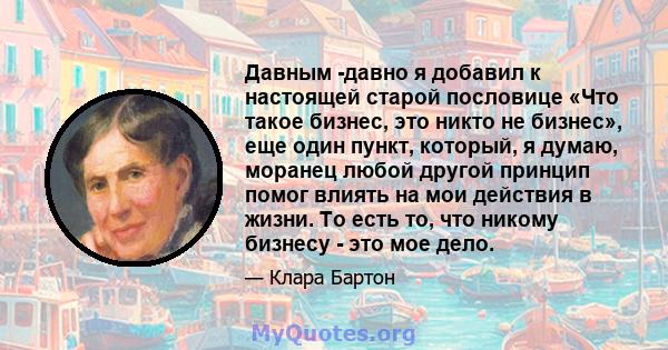 Давным -давно я добавил к настоящей старой пословице «Что такое бизнес, это никто не бизнес», еще один пункт, который, я думаю, моранец любой другой принцип помог влиять на мои действия в жизни. То есть то, что никому