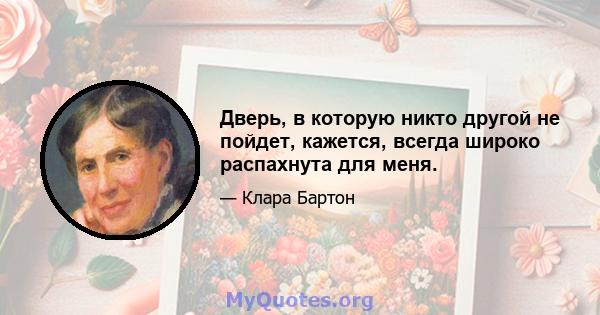 Дверь, в которую никто другой не пойдет, кажется, всегда широко распахнута для меня.