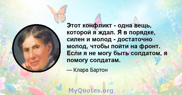 Этот конфликт - одна вещь, которой я ждал. Я в порядке, силен и молод - достаточно молод, чтобы пойти на фронт. Если я не могу быть солдатом, я помогу солдатам.