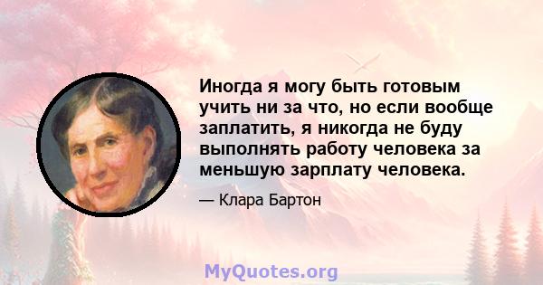 Иногда я могу быть готовым учить ни за что, но если вообще заплатить, я никогда не буду выполнять работу человека за меньшую зарплату человека.