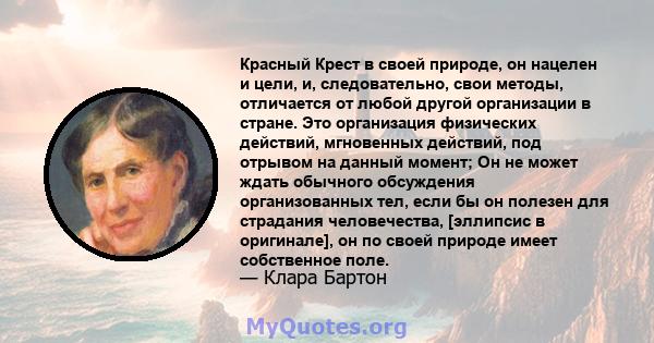 Красный Крест в своей природе, он нацелен и цели, и, следовательно, свои методы, отличается от любой другой организации в стране. Это организация физических действий, мгновенных действий, под отрывом на данный момент;