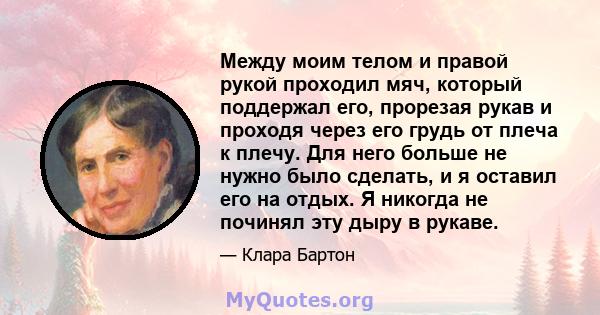 Между моим телом и правой рукой проходил мяч, который поддержал его, прорезая рукав и проходя через его грудь от плеча к плечу. Для него больше не нужно было сделать, и я оставил его на отдых. Я никогда не починял эту