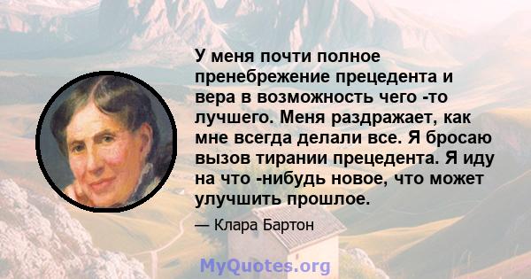 У меня почти полное пренебрежение прецедента и вера в возможность чего -то лучшего. Меня раздражает, как мне всегда делали все. Я бросаю вызов тирании прецедента. Я иду на что -нибудь новое, что может улучшить прошлое.