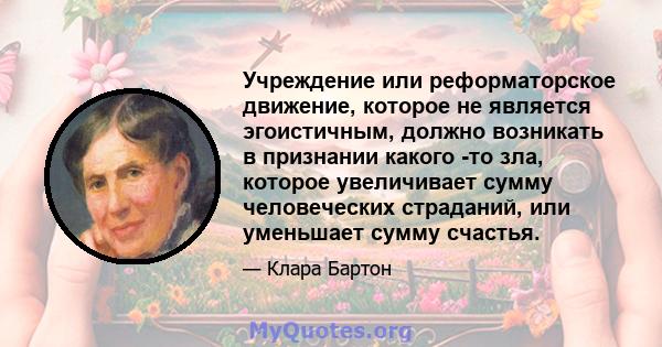 Учреждение или реформаторское движение, которое не является эгоистичным, должно возникать в признании какого -то зла, которое увеличивает сумму человеческих страданий, или уменьшает сумму счастья.