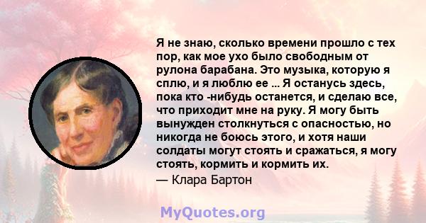 Я не знаю, сколько времени прошло с тех пор, как мое ухо было свободным от рулона барабана. Это музыка, которую я сплю, и я люблю ее ... Я останусь здесь, пока кто -нибудь останется, и сделаю все, что приходит мне на