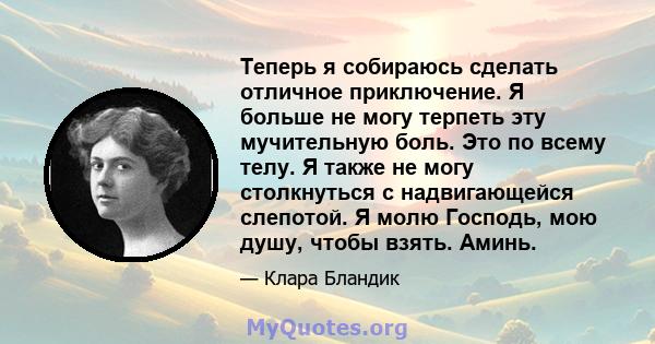 Теперь я собираюсь сделать отличное приключение. Я больше не могу терпеть эту мучительную боль. Это по всему телу. Я также не могу столкнуться с надвигающейся слепотой. Я молю Господь, мою душу, чтобы взять. Аминь.