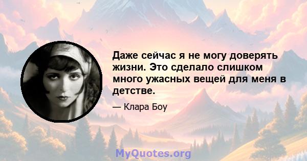 Даже сейчас я не могу доверять жизни. Это сделало слишком много ужасных вещей для меня в детстве.