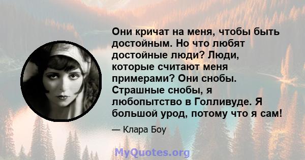 Они кричат ​​на меня, чтобы быть достойным. Но что любят достойные люди? Люди, которые считают меня примерами? Они снобы. Страшные снобы, я любопытство в Голливуде. Я большой урод, потому что я сам!