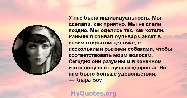 У нас была индивидуальность. Мы сделали, как приятно. Мы не спали поздно. Мы оделись так, как хотели. Раньше я сбивал бульвар Сансет в своем открытом целочке, с несколькими рыжими собаками, чтобы соответствовать моим