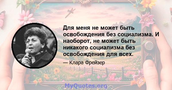 Для меня не может быть освобождения без социализма. И наоборот, не может быть никакого социализма без освобождения для всех.