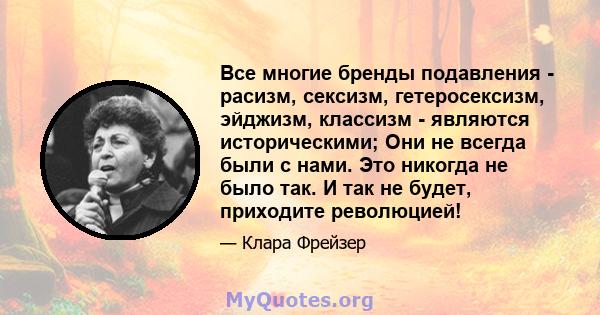 Все многие бренды подавления - расизм, сексизм, гетеросексизм, эйджизм, классизм - являются историческими; Они не всегда были с нами. Это никогда не было так. И так не будет, приходите революцией!