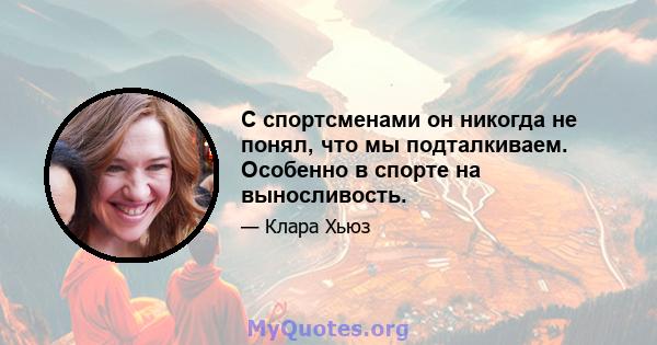 С спортсменами он никогда не понял, что мы подталкиваем. Особенно в спорте на выносливость.