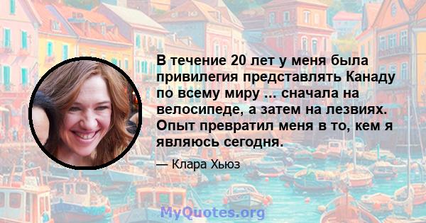 В течение 20 лет у меня была привилегия представлять Канаду по всему миру ... сначала на велосипеде, а затем на лезвиях. Опыт превратил меня в то, кем я являюсь сегодня.