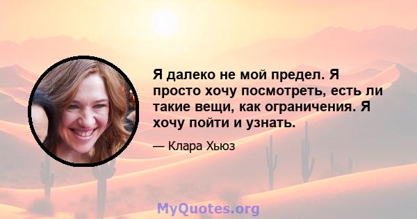 Я далеко не мой предел. Я просто хочу посмотреть, есть ли такие вещи, как ограничения. Я хочу пойти и узнать.