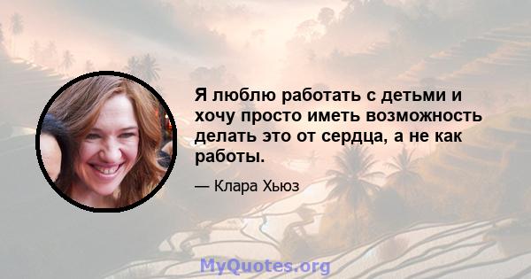 Я люблю работать с детьми и хочу просто иметь возможность делать это от сердца, а не как работы.