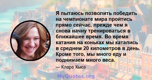 Я пытаюсь позволить победить на чемпионате мира пройтись прямо сейчас, прежде чем я снова начну тренироваться в ближайшее время. Во время катания на коньках мы катались в среднем 20 километров в день. Кроме того, мы