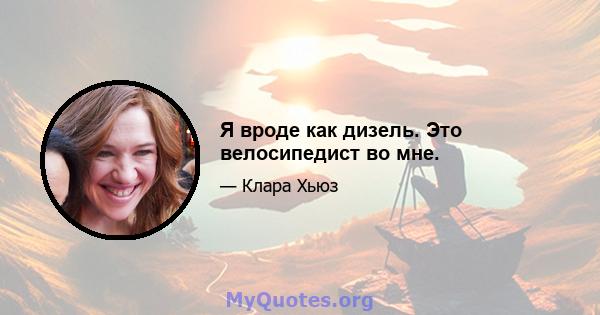 Я вроде как дизель. Это велосипедист во мне.