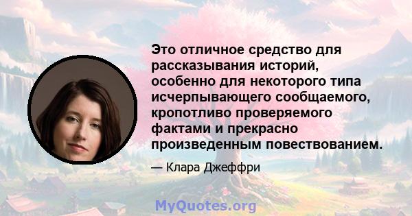 Это отличное средство для рассказывания историй, особенно для некоторого типа исчерпывающего сообщаемого, кропотливо проверяемого фактами и прекрасно произведенным повествованием.