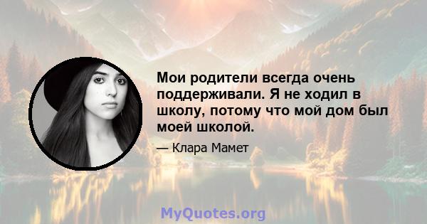 Мои родители всегда очень поддерживали. Я не ходил в школу, потому что мой дом был моей школой.