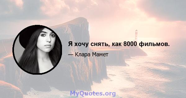 Я хочу снять, как 8000 фильмов.