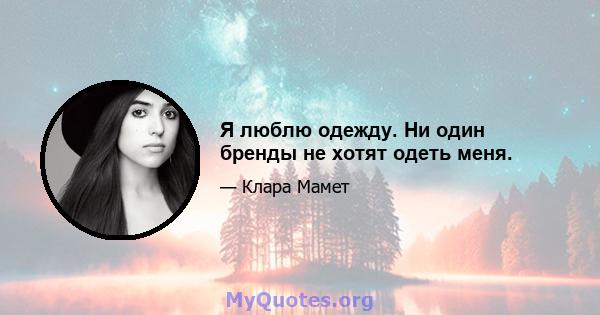 Я люблю одежду. Ни один бренды не хотят одеть меня.