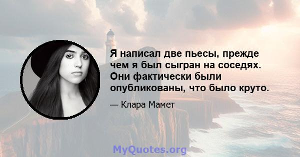 Я написал две пьесы, прежде чем я был сыгран на соседях. Они фактически были опубликованы, что было круто.