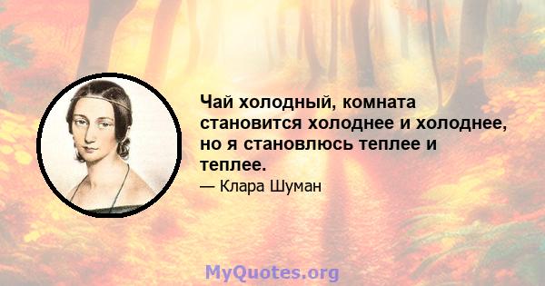 Чай холодный, комната становится холоднее и холоднее, но я становлюсь теплее и теплее.