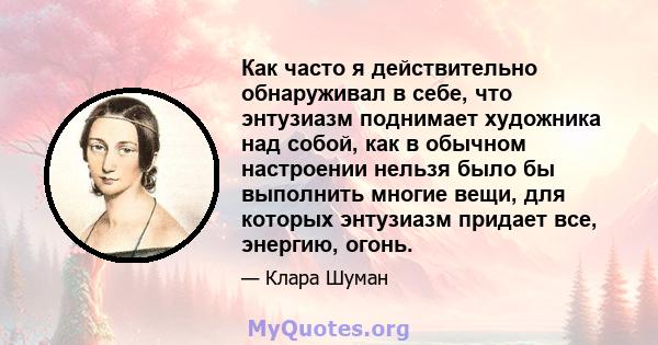 Как часто я действительно обнаруживал в себе, что энтузиазм поднимает художника над собой, как в обычном настроении нельзя было бы выполнить многие вещи, для которых энтузиазм придает все, энергию, огонь.