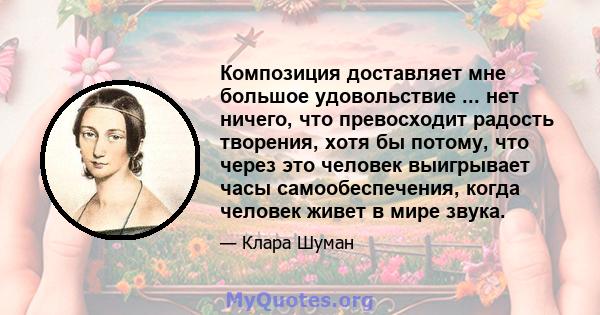 Композиция доставляет мне большое удовольствие ... нет ничего, что превосходит радость творения, хотя бы потому, что через это человек выигрывает часы самообеспечения, когда человек живет в мире звука.