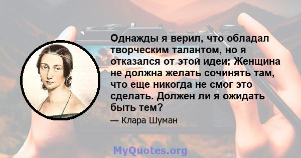 Однажды я верил, что обладал творческим талантом, но я отказался от этой идеи; Женщина не должна желать сочинять там, что еще никогда не смог это сделать. Должен ли я ожидать быть тем?