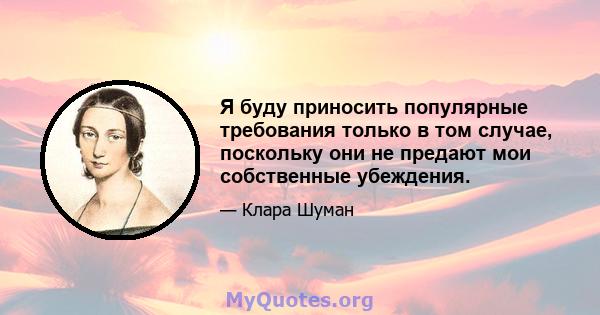 Я буду приносить популярные требования только в том случае, поскольку они не предают мои собственные убеждения.