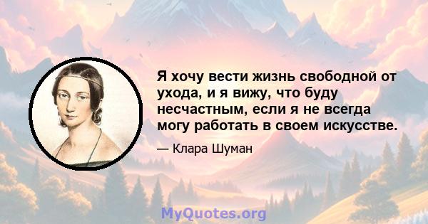 Я хочу вести жизнь свободной от ухода, и я вижу, что буду несчастным, если я не всегда могу работать в своем искусстве.