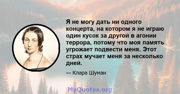 Я не могу дать ни одного концерта, на котором я не играю один кусок за другой в агонии террора, потому что моя память угрожает подвести меня. Этот страх мучает меня за несколько дней.