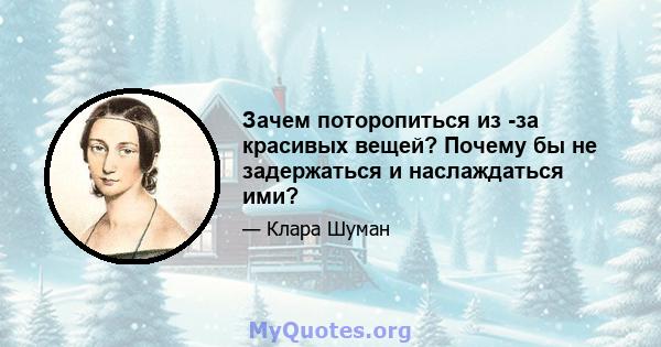 Зачем поторопиться из -за красивых вещей? Почему бы не задержаться и наслаждаться ими?