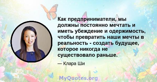 Как предприниматели, мы должны постоянно мечтать и иметь убеждение и одержимость, чтобы превратить наши мечты в реальность - создать будущее, которое никогда не существовало раньше.