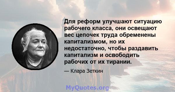 Для реформ улучшают ситуацию рабочего класса, они освещают вес цепочек труда обременены капитализмом, но их недостаточно, чтобы раздавить капитализм и освободить рабочих от их тирании.