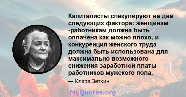 Капиталисты спекулируют на два следующих фактора: женщинам -работникам должна быть оплачена как можно плохо, и конкуренция женского труда должна быть использована для максимально возможного снижения заработной платы