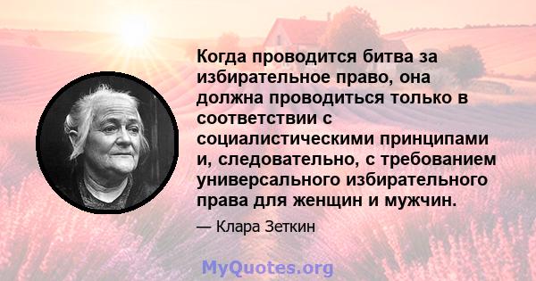 Когда проводится битва за избирательное право, она должна проводиться только в соответствии с социалистическими принципами и, следовательно, с требованием универсального избирательного права для женщин и мужчин.