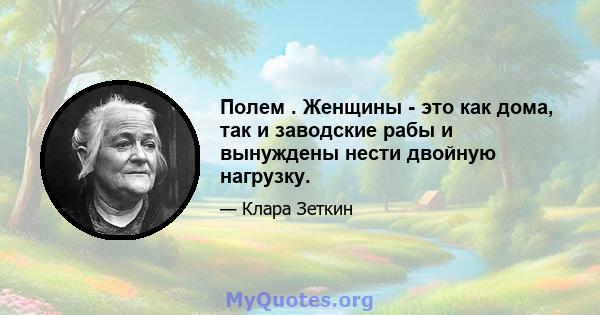 Полем . Женщины - это как дома, так и заводские рабы и вынуждены нести двойную нагрузку.