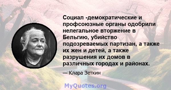 Социал -демократические и профсоюзные органы одобрили нелегальное вторжение в Бельгию, убийство подозреваемых партизан, а также их жен и детей, а также разрушения их домов в различных городах и районах.