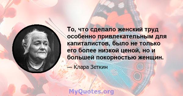 То, что сделало женский труд особенно привлекательным для капиталистов, было не только его более низкой ценой, но и большей покорностью женщин.