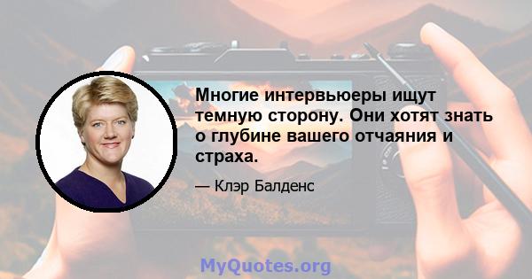 Многие интервьюеры ищут темную сторону. Они хотят знать о глубине вашего отчаяния и страха.