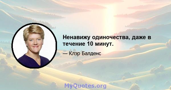 Ненавижу одиночества, даже в течение 10 минут.